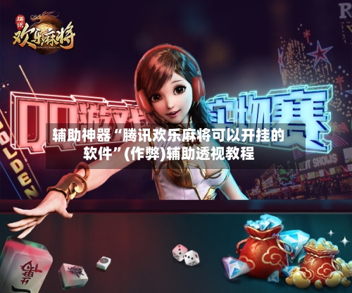 辅助神器“腾讯欢乐麻将可以开挂的软件”(作弊)辅助透视教程