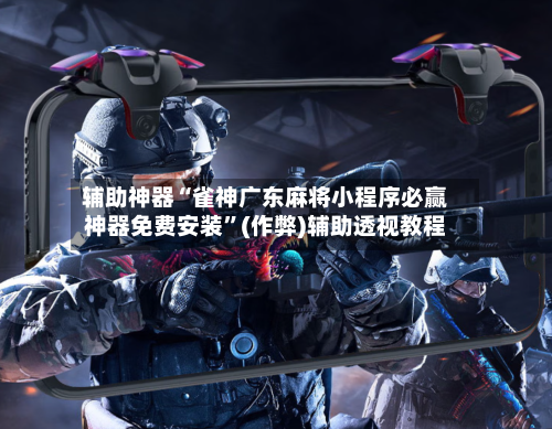 辅助神器“雀神广东麻将小程序必赢神器免费安装	”(作弊)辅助透视教程-第2张图片
