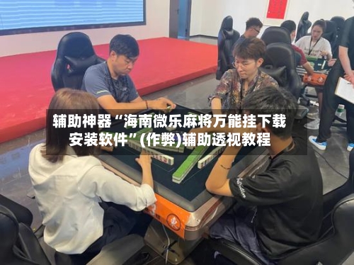 辅助神器“海南微乐麻将万能挂下载安装软件”(作弊)辅助透视教程-第3张图片