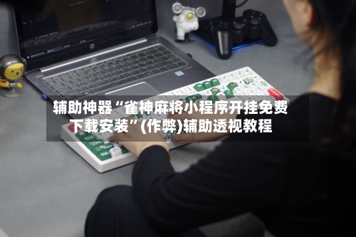 辅助神器“雀神麻将小程序开挂免费下载安装”(作弊)辅助透视教程