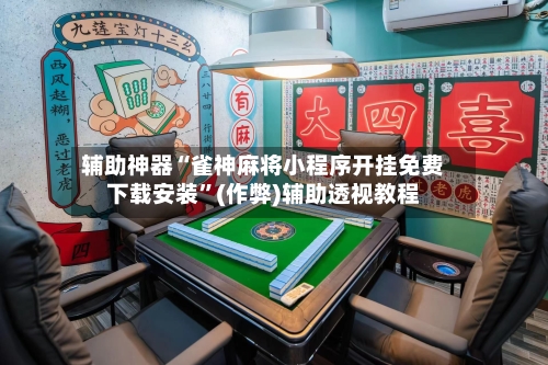 辅助神器“雀神麻将小程序开挂免费下载安装”(作弊)辅助透视教程-第2张图片