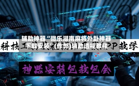 辅助神器“微乐湖南麻将外卦神器下载安装”(作弊)辅助透视教程-第2张图片
