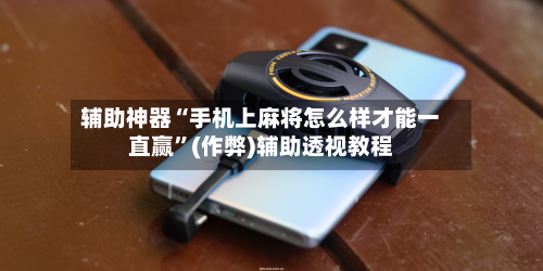 辅助神器“手机上麻将怎么样才能一直赢	”(作弊)辅助透视教程-第1张图片
