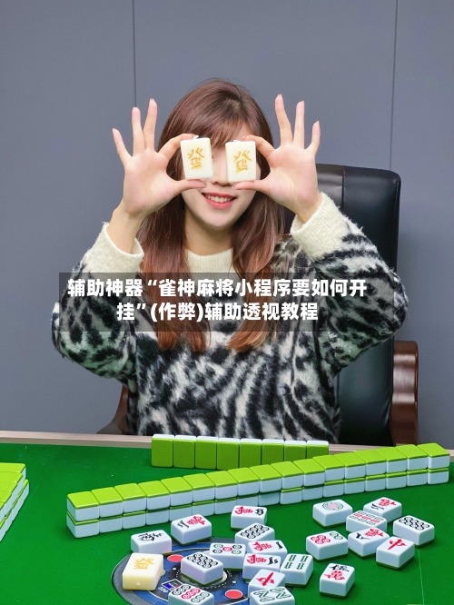辅助神器“雀神麻将小程序要如何开挂	”(作弊)辅助透视教程-第2张图片