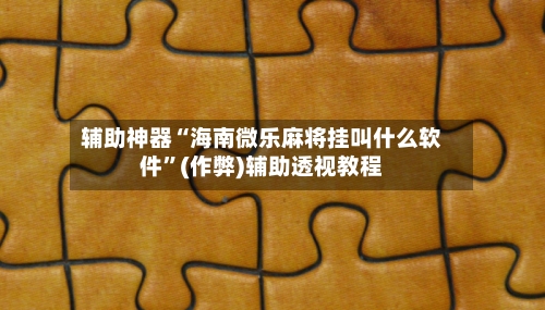 辅助神器“海南微乐麻将挂叫什么软件”(作弊)辅助透视教程