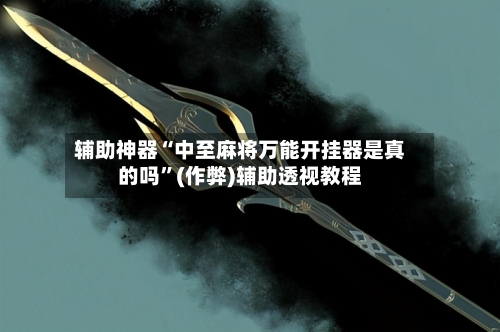辅助神器“中至麻将万能开挂器是真的吗”(作弊)辅助透视教程-第3张图片