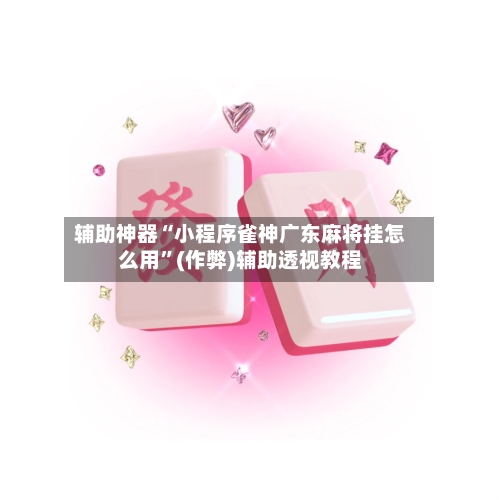 辅助神器“小程序雀神广东麻将挂怎么用	”(作弊)辅助透视教程-第3张图片