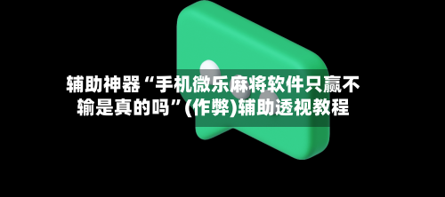辅助神器“手机微乐麻将软件只赢不输是真的吗”(作弊)辅助透视教程