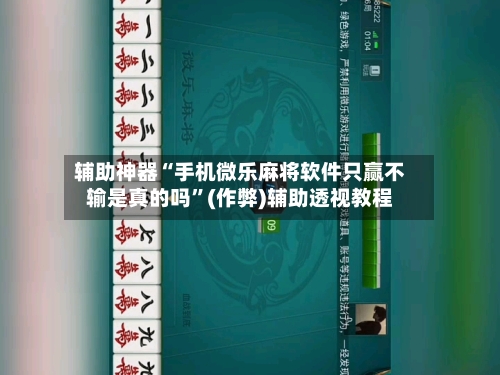 辅助神器“手机微乐麻将软件只赢不输是真的吗”(作弊)辅助透视教程-第3张图片