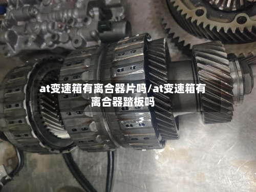 at变速箱有离合器片吗/at变速箱有离合器踏板吗