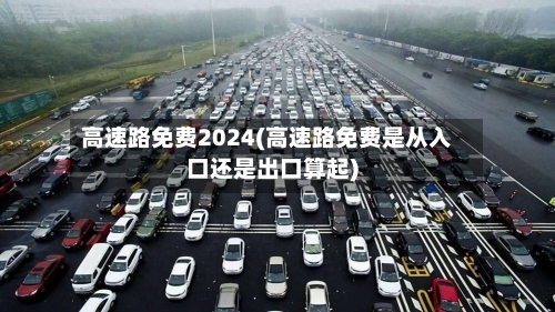 高速路免费2024(高速路免费是从入口还是出口算起)-第2张图片