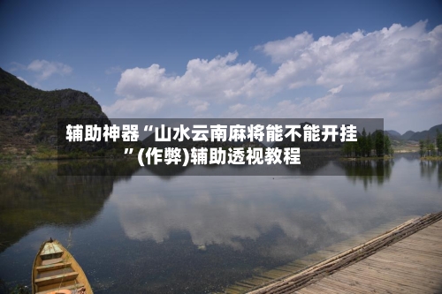 辅助神器“山水云南麻将能不能开挂”(作弊)辅助透视教程-第2张图片