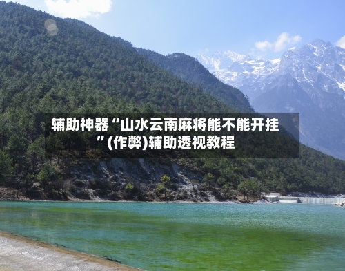 辅助神器“山水云南麻将能不能开挂”(作弊)辅助透视教程