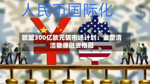 欧盟300亿欧元碳市场计划：重塑清洁能源融资格局