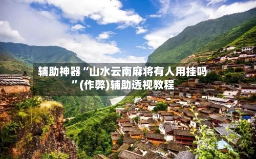 辅助神器“山水云南麻将有人用挂吗”(作弊)辅助透视教程