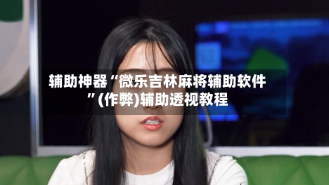 辅助神器“微乐吉林麻将辅助软件”(作弊)辅助透视教程-第2张图片