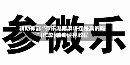 辅助神器“微乐湖南麻将挂是真的吗”(作弊)辅助透视教程-第1张图片