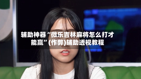 辅助神器“微乐吉林麻将怎么打才能赢	”(作弊)辅助透视教程-第3张图片