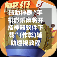 辅助神器“手机微乐麻将开挂神器软件下载	”(作弊)辅助透视教程-第3张图片