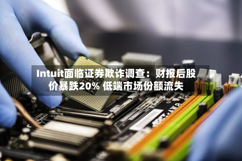 Intuit面临证券欺诈调查：财报后股价暴跌20% 低端市场份额流失-第2张图片