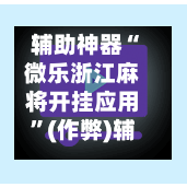 辅助神器“微乐浙江麻将开挂应用”(作弊)辅助透视教程