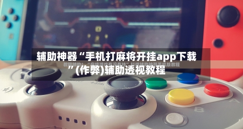 辅助神器“手机打麻将开挂app下载”(作弊)辅助透视教程