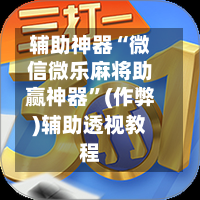 辅助神器“微信微乐麻将助赢神器”(作弊)辅助透视教程