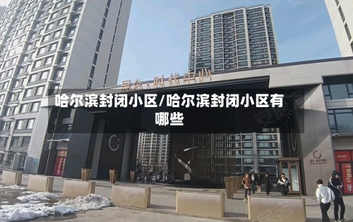 哈尔滨封闭小区/哈尔滨封闭小区有哪些