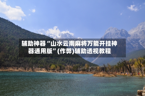 辅助神器“山水云南麻将万能开挂神器通用版	”(作弊)辅助透视教程-第3张图片