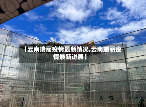 【云南瑞丽疫情最新情况,云南瑞丽疫情最新进展】