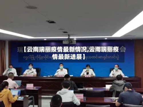 【云南瑞丽疫情最新情况,云南瑞丽疫情最新进展】-第3张图片