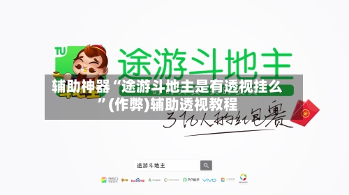 辅助神器“途游斗地主是有透视挂么”(作弊)辅助透视教程