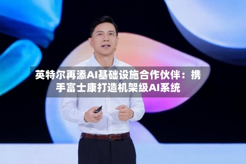 英特尔再添AI基础设施合作伙伴：携手富士康打造机架级AI系统