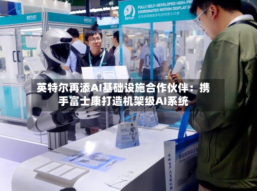 英特尔再添AI基础设施合作伙伴：携手富士康打造机架级AI系统-第3张图片
