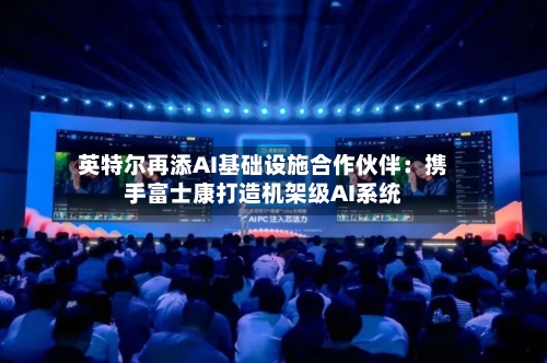 英特尔再添AI基础设施合作伙伴：携手富士康打造机架级AI系统-第2张图片