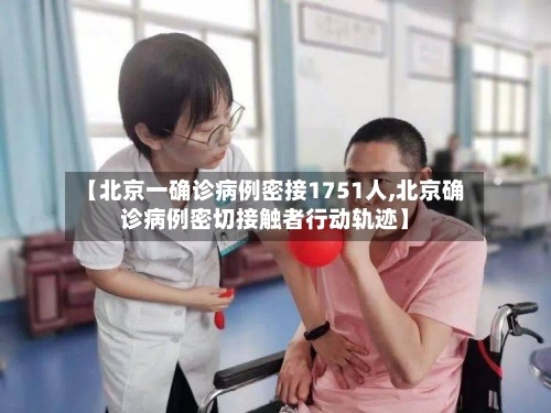 【北京一确诊病例密接1751人,北京确诊病例密切接触者行动轨迹】