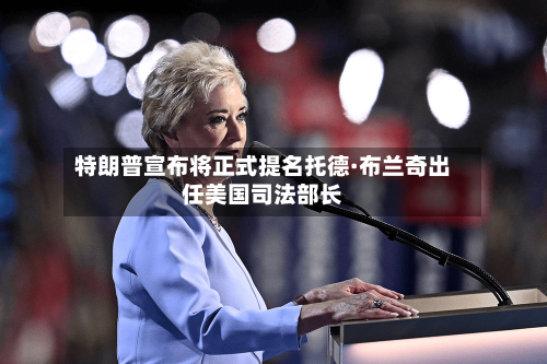 特朗普宣布将正式提名托德·布兰奇出任美国司法部长