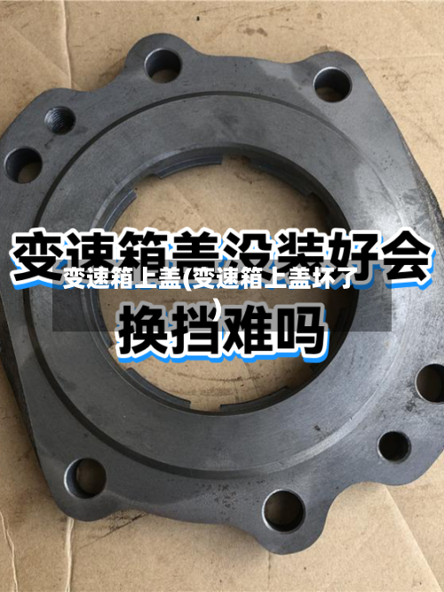 变速箱上盖(变速箱上盖坏了)-第2张图片