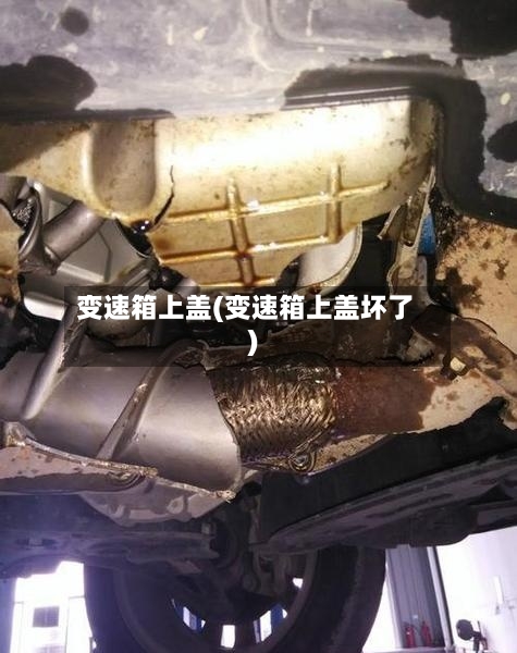 变速箱上盖(变速箱上盖坏了)