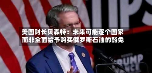 美国财长贝森特：未来可能逐个国家而非全面给予购买俄罗斯石油的豁免-第2张图片