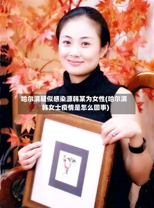 哈尔滨疑似感染源韩某为女性(哈尔滨韩女士疫情是怎么回事)
