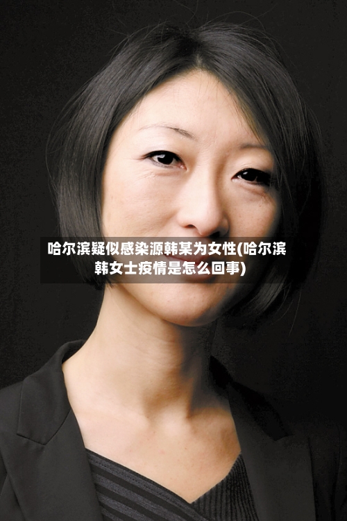 哈尔滨疑似感染源韩某为女性(哈尔滨韩女士疫情是怎么回事)-第2张图片