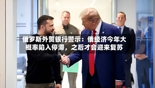 俄罗斯外贸银行警示：俄经济今年大概率陷入停滞，之后才会迎来复苏-第3张图片