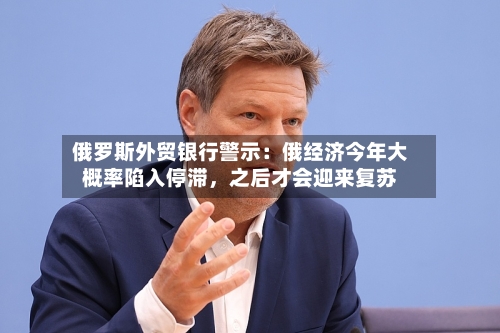 俄罗斯外贸银行警示：俄经济今年大概率陷入停滞，之后才会迎来复苏-第2张图片