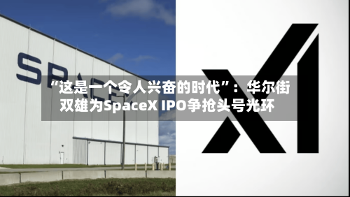 “这是一个令人兴奋的时代”：华尔街双雄为SpaceX IPO争抢头号光环-第2张图片