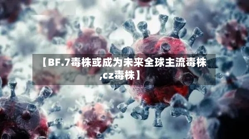 【BF.7毒株或成为未来全球主流毒株,cz毒株】