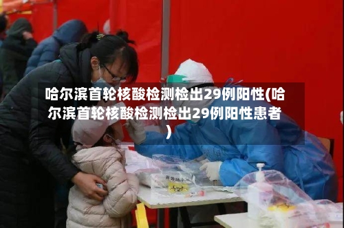 哈尔滨首轮核酸检测检出29例阳性(哈尔滨首轮核酸检测检出29例阳性患者)-第2张图片