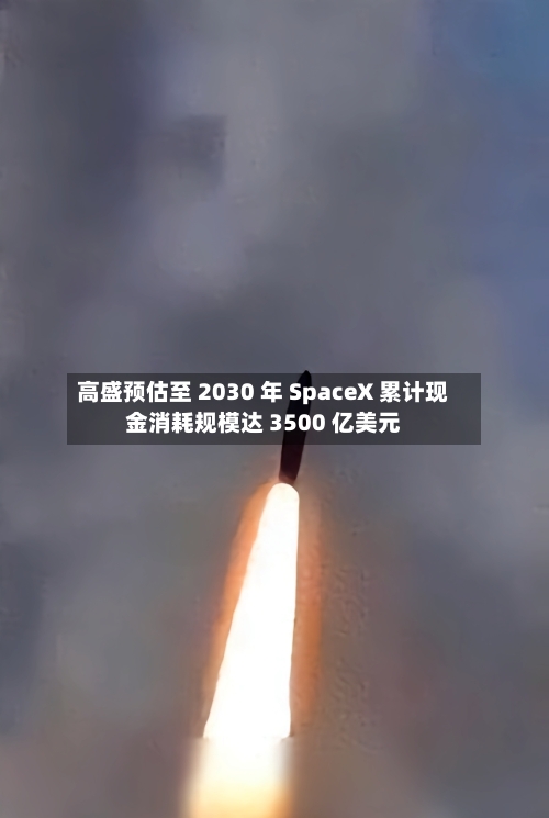 高盛预估至 2030 年 SpaceX 累计现金消耗规模达 3500 亿美元